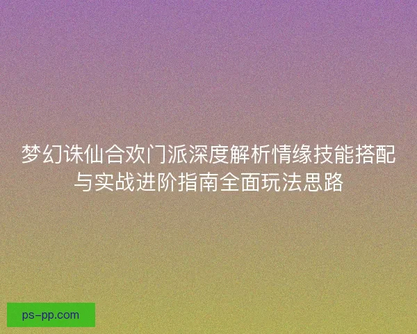 梦幻诛仙合欢门派深度解析情缘技能搭配与实战进阶指南全面玩法思路